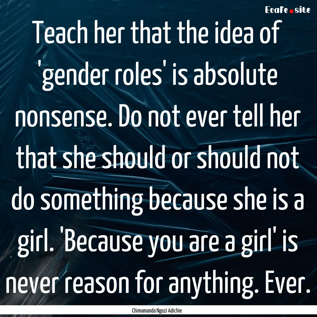 Teach her that the idea of 'gender roles'.... : Quote by Chimamanda Ngozi Adichie