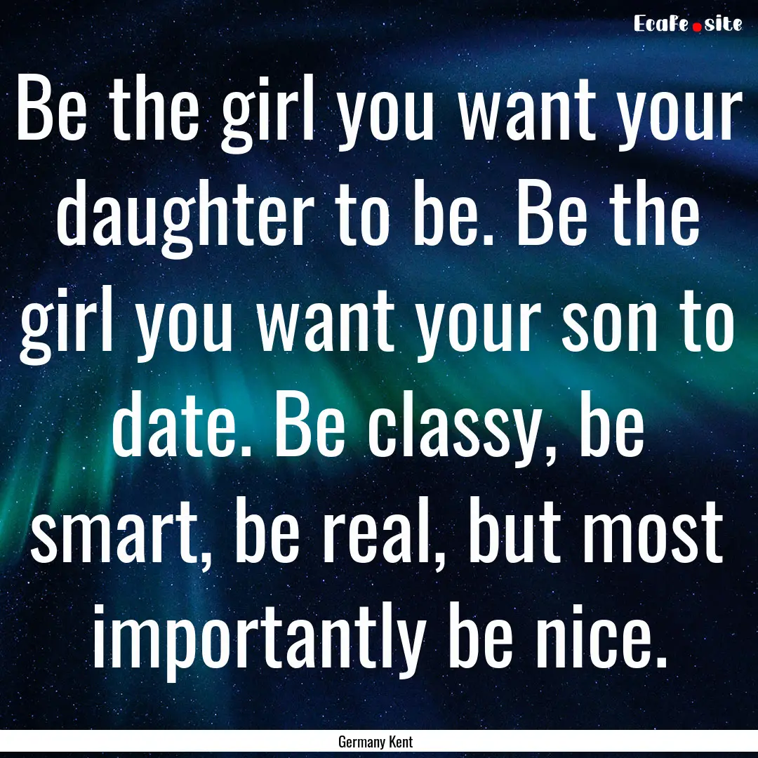 Be the girl you want your daughter to be..... : Quote by Germany Kent