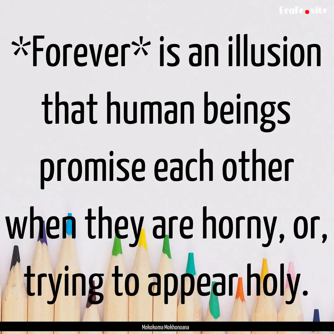 *Forever* is an illusion that human beings.... : Quote by Mokokoma Mokhonoana