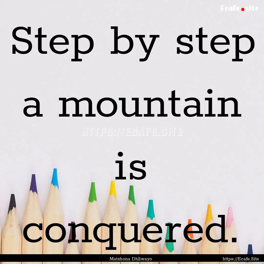 Step by step a mountain is conquered. : Quote by Matshona Dhliwayo