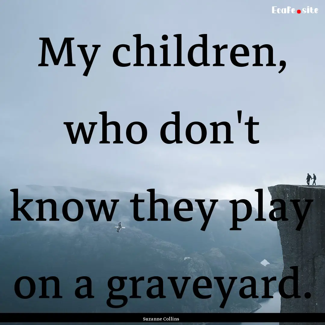 My children, who don't know they play on.... : Quote by Suzanne Collins