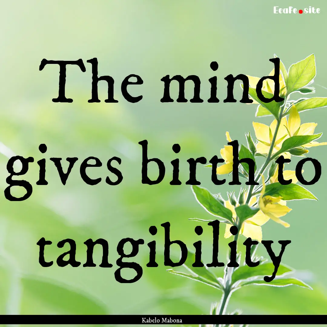 The mind gives birth to tangibility : Quote by Kabelo Mabona