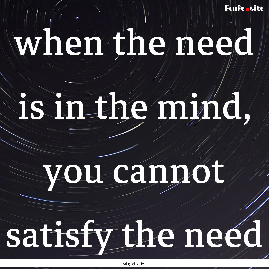 when the need is in the mind, you cannot.... : Quote by Miguel Ruiz