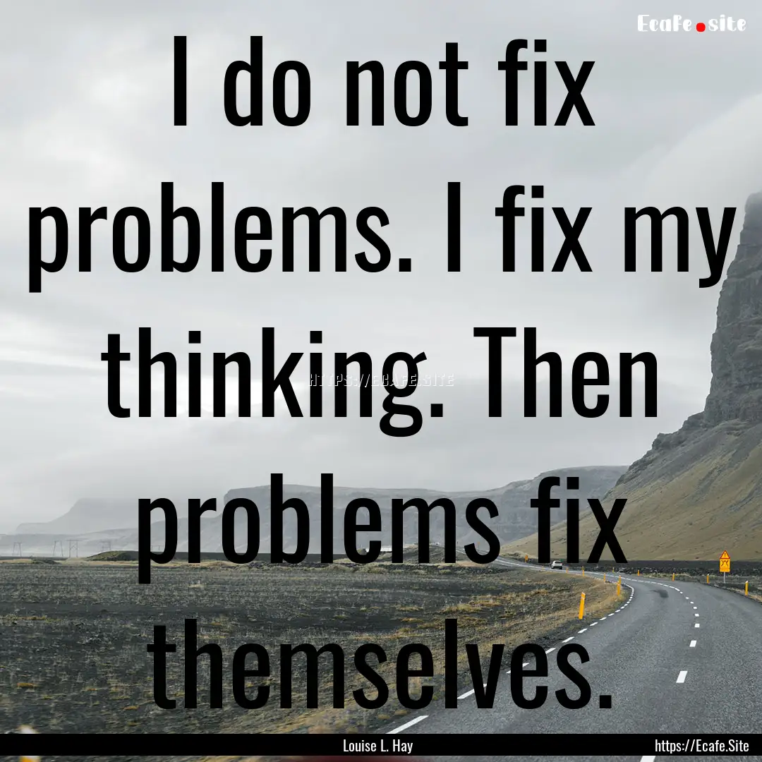 I do not fix problems. I fix my thinking..... : Quote by Louise L. Hay