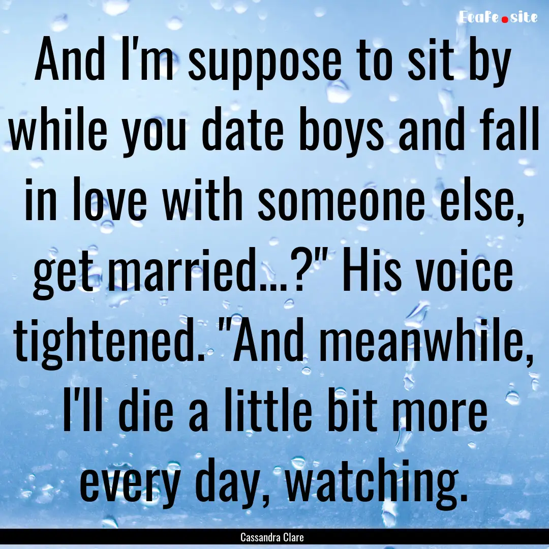 And I'm suppose to sit by while you date.... : Quote by Cassandra Clare