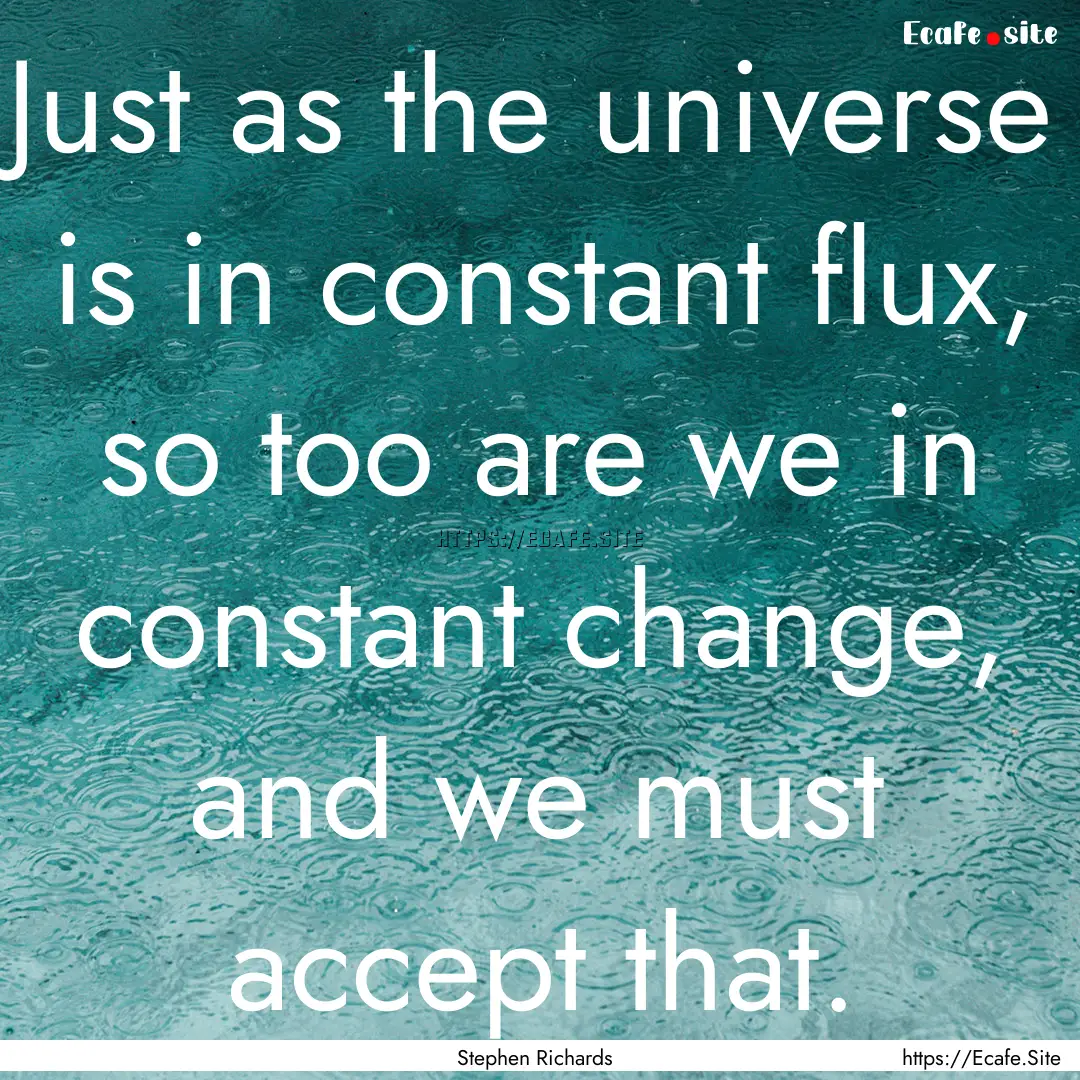 Just as the universe is in constant flux,.... : Quote by Stephen Richards