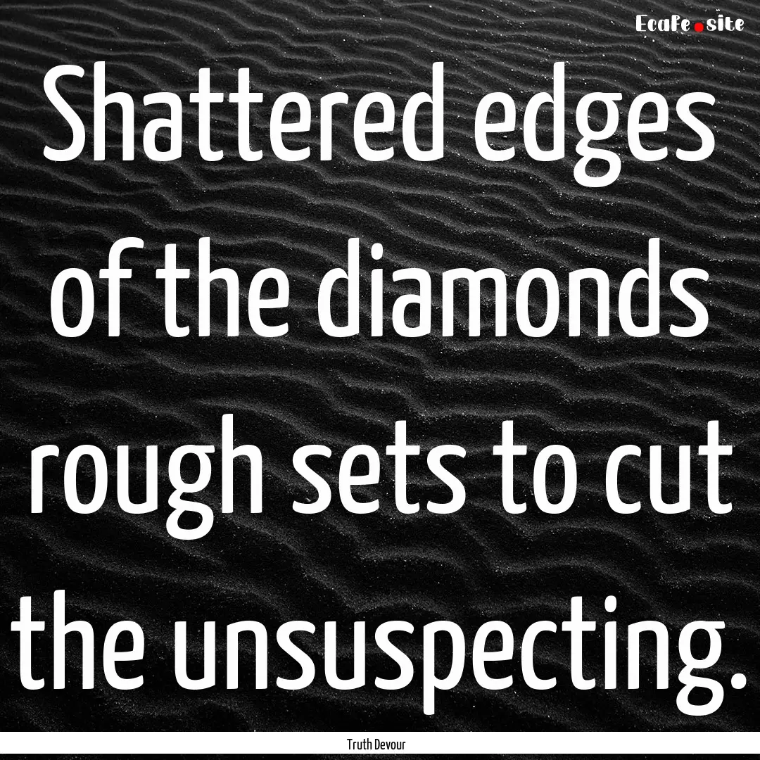 Shattered edges of the diamonds rough sets.... : Quote by Truth Devour