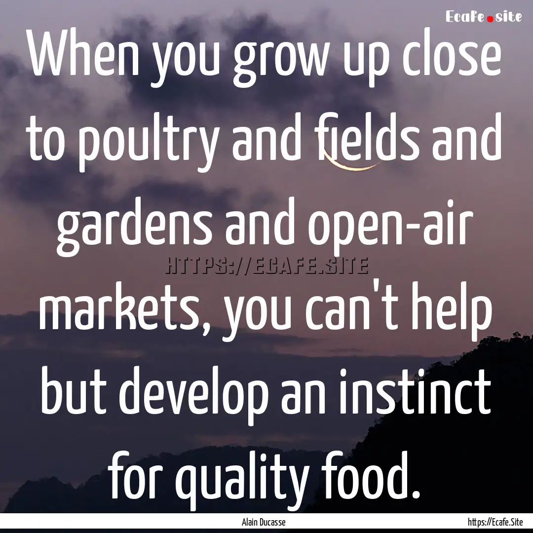 When you grow up close to poultry and fields.... : Quote by Alain Ducasse