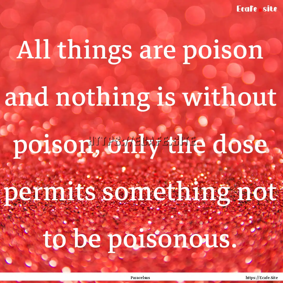 All things are poison and nothing is without.... : Quote by Paracelsus