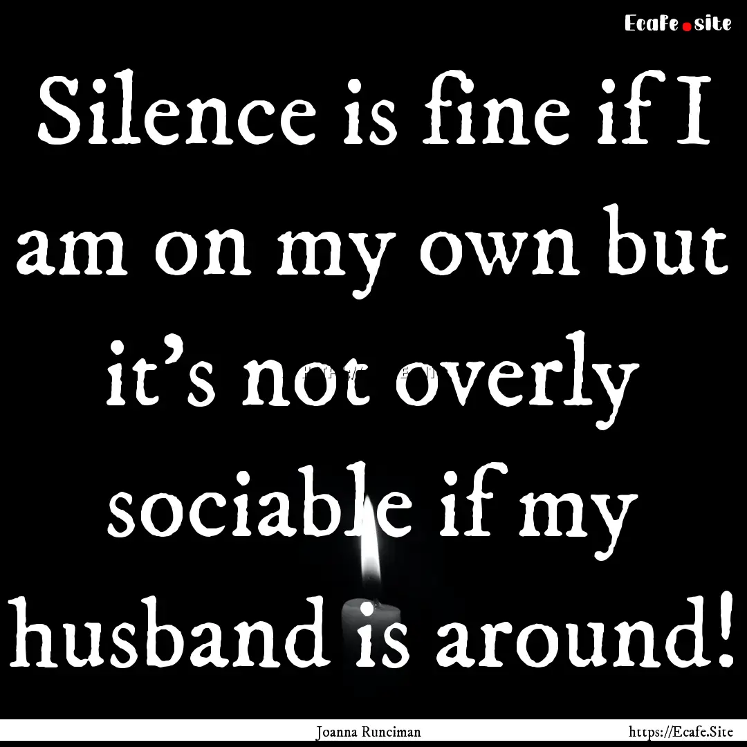 Silence is fine if I am on my own but it's.... : Quote by Joanna Runciman