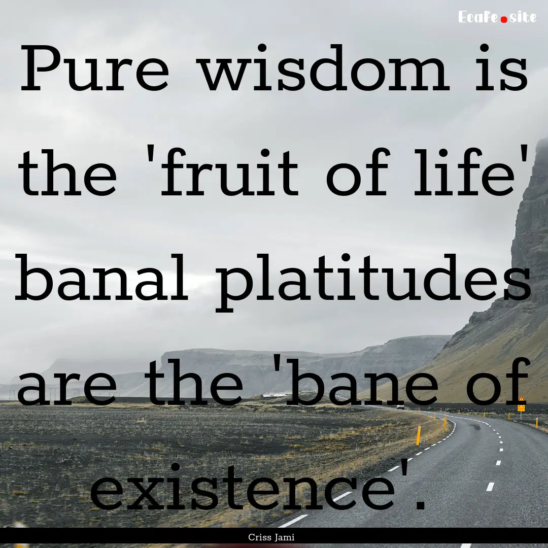 Pure wisdom is the 'fruit of life' banal.... : Quote by Criss Jami