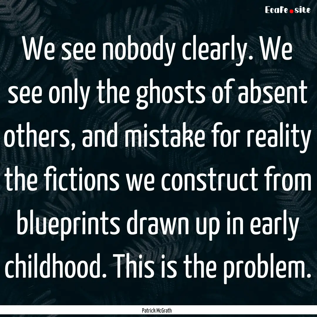 We see nobody clearly. We see only the ghosts.... : Quote by Patrick McGrath