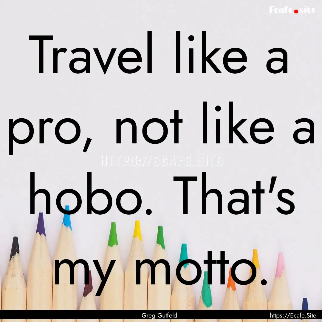 Travel like a pro, not like a hobo. That's.... : Quote by Greg Gutfeld