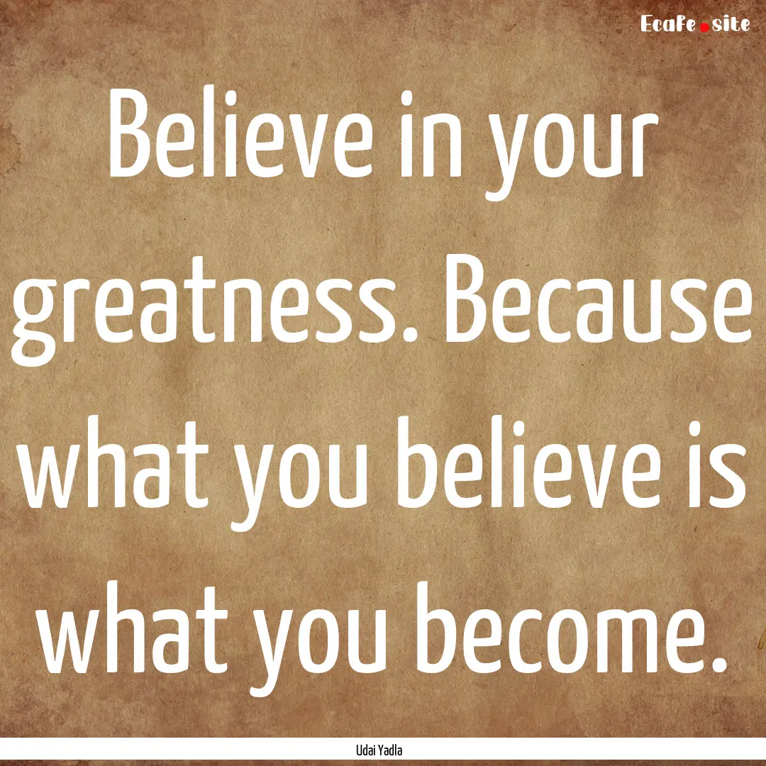 Believe in your greatness. Because what you.... : Quote by Udai Yadla