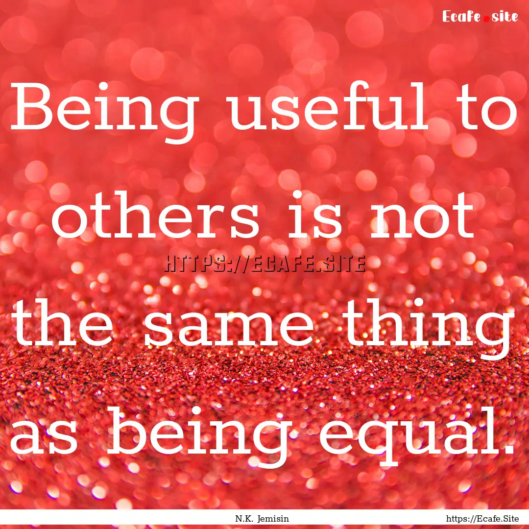 Being useful to others is not the same thing.... : Quote by N.K. Jemisin