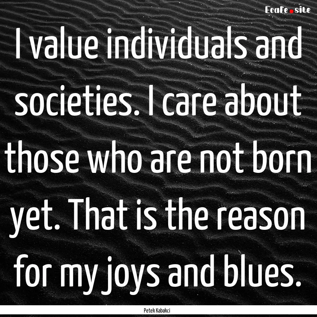 I value individuals and societies. I care.... : Quote by Petek Kabakci