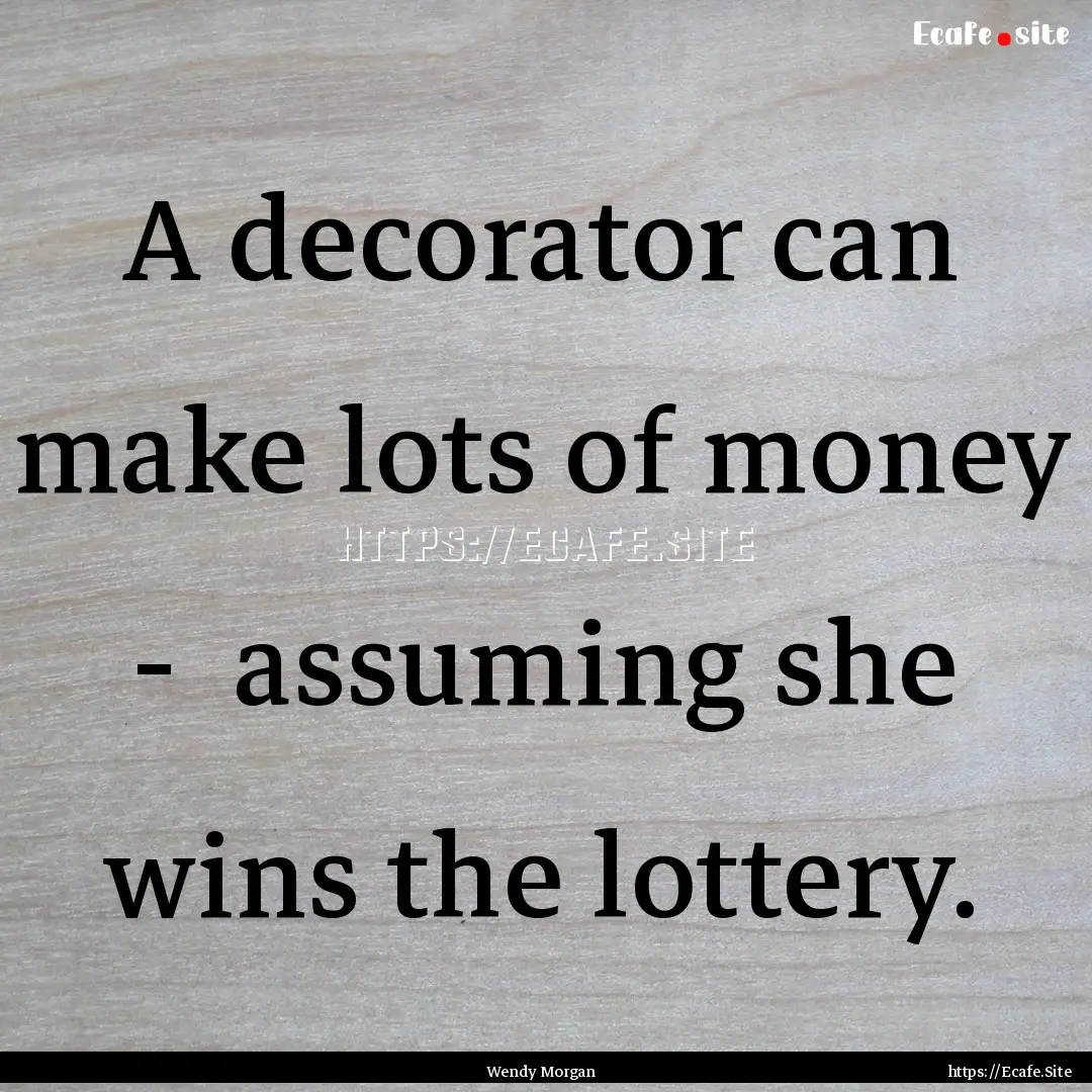 A decorator can make lots of money - assuming.... : Quote by Wendy Morgan