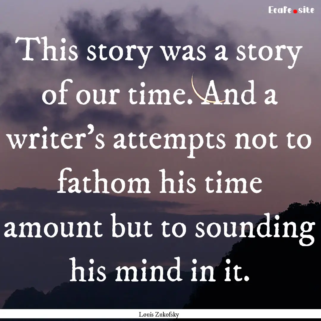 This story was a story of our time. And a.... : Quote by Louis Zukofsky