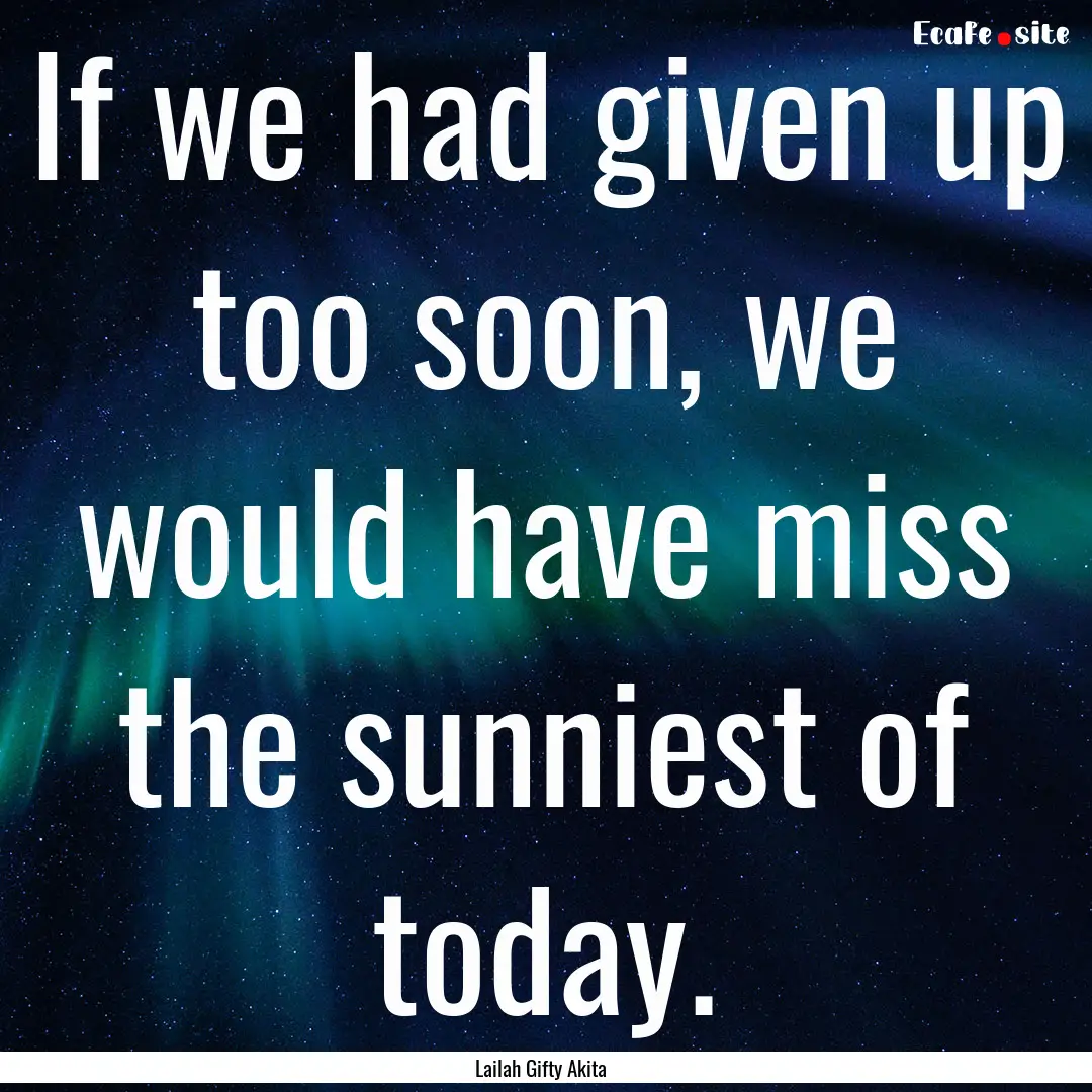 If we had given up too soon, we would have.... : Quote by Lailah Gifty Akita