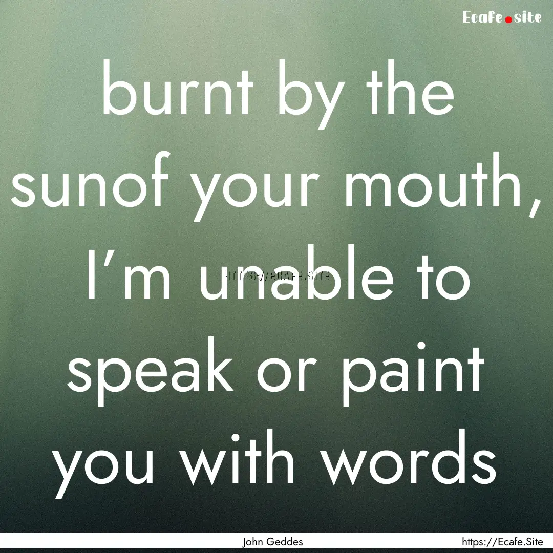 burnt by the sunof your mouth, I’m unable.... : Quote by John Geddes