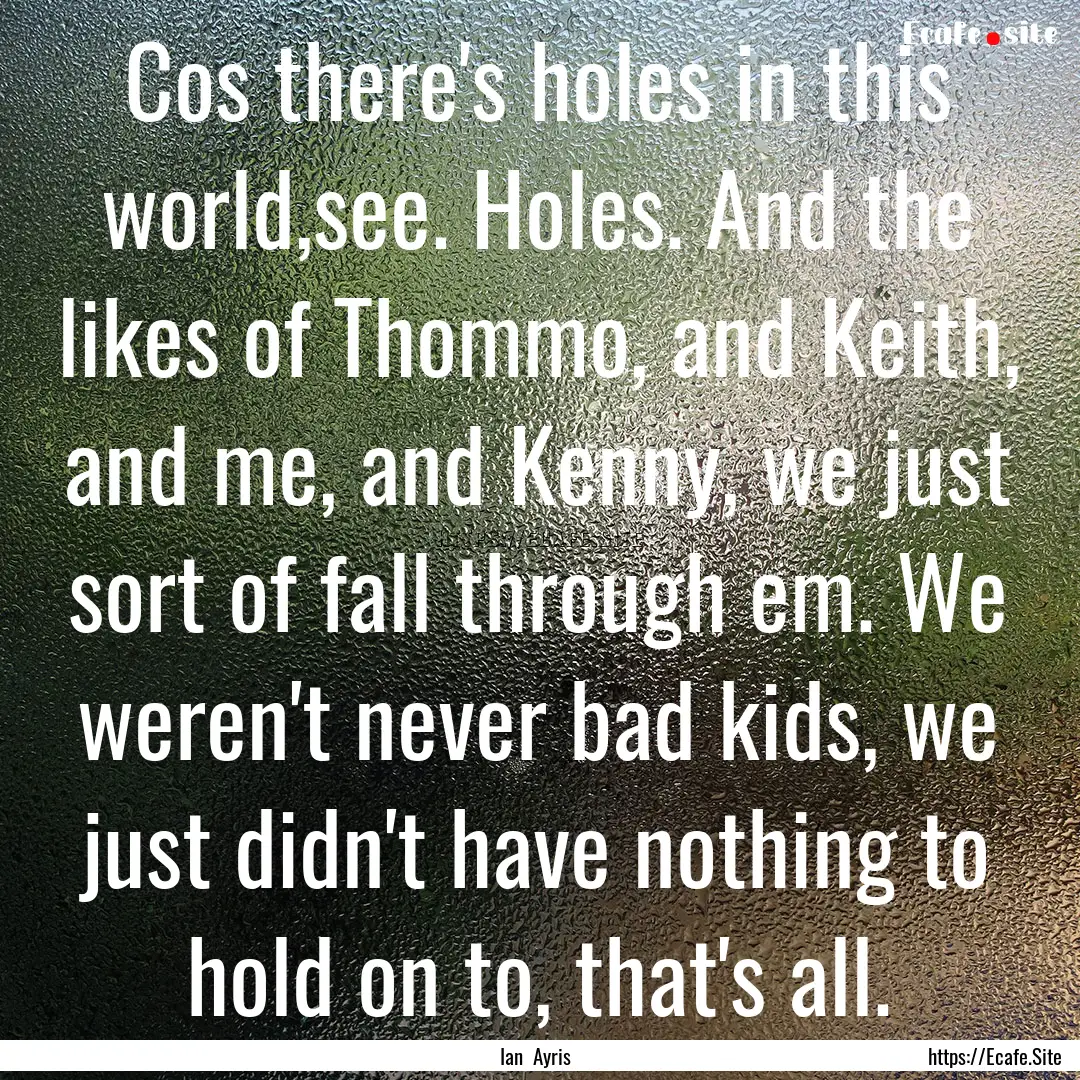 Cos there's holes in this world,see. Holes..... : Quote by Ian Ayris