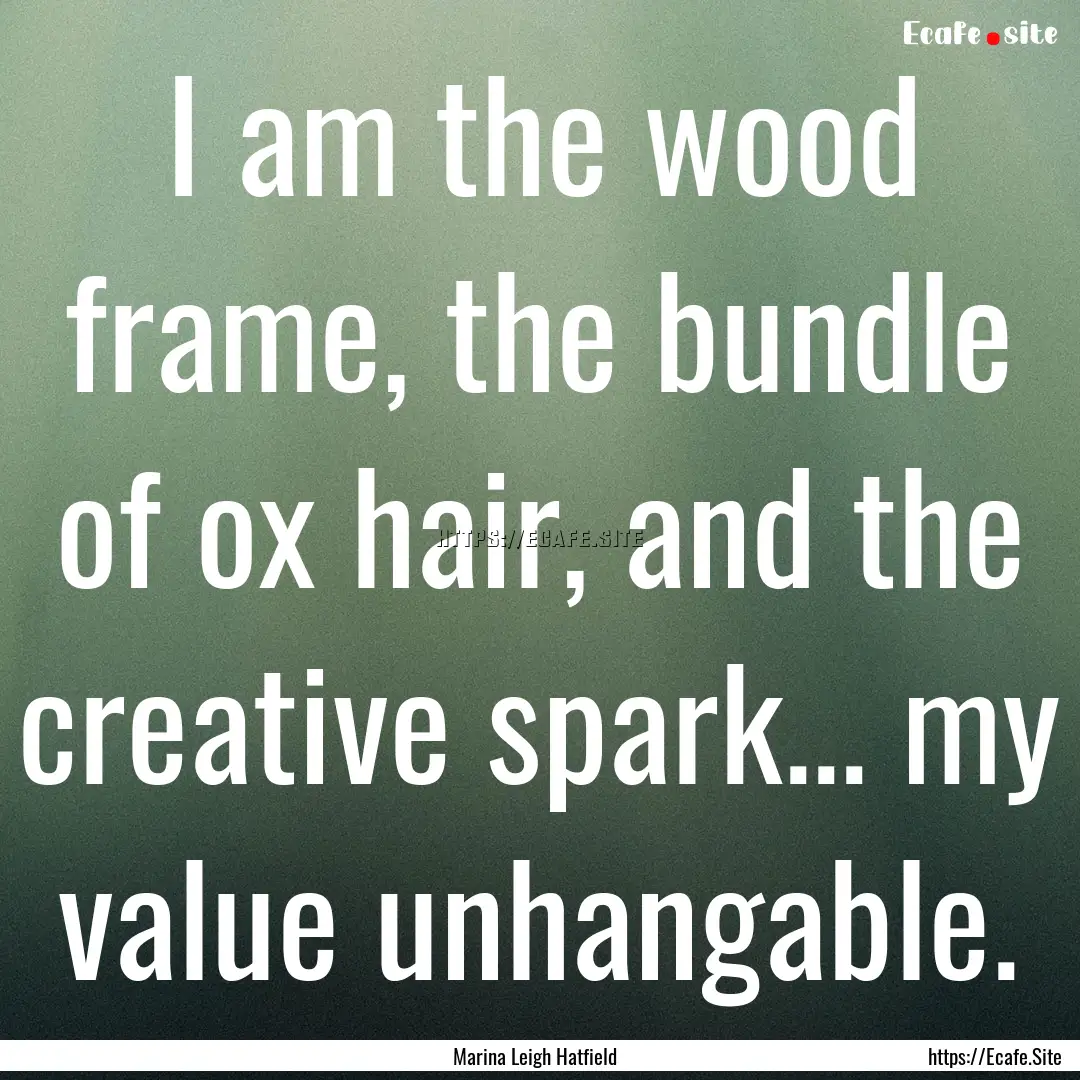 I am the wood frame, the bundle of ox hair,.... : Quote by Marina Leigh Hatfield