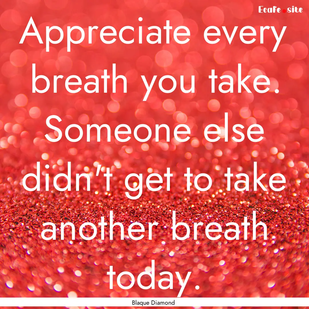 Appreciate every breath you take. Someone.... : Quote by Blaque Diamond