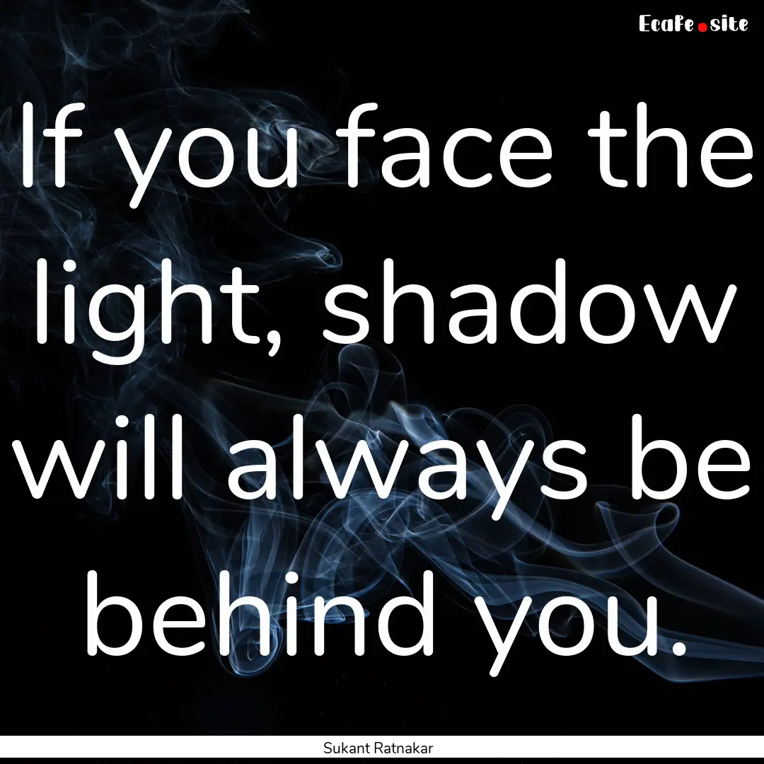 If you face the light, shadow will always.... : Quote by Sukant Ratnakar