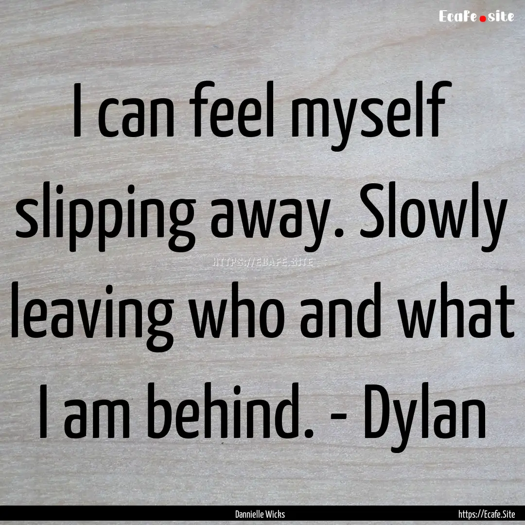 I can feel myself slipping away. Slowly leaving.... : Quote by Dannielle Wicks