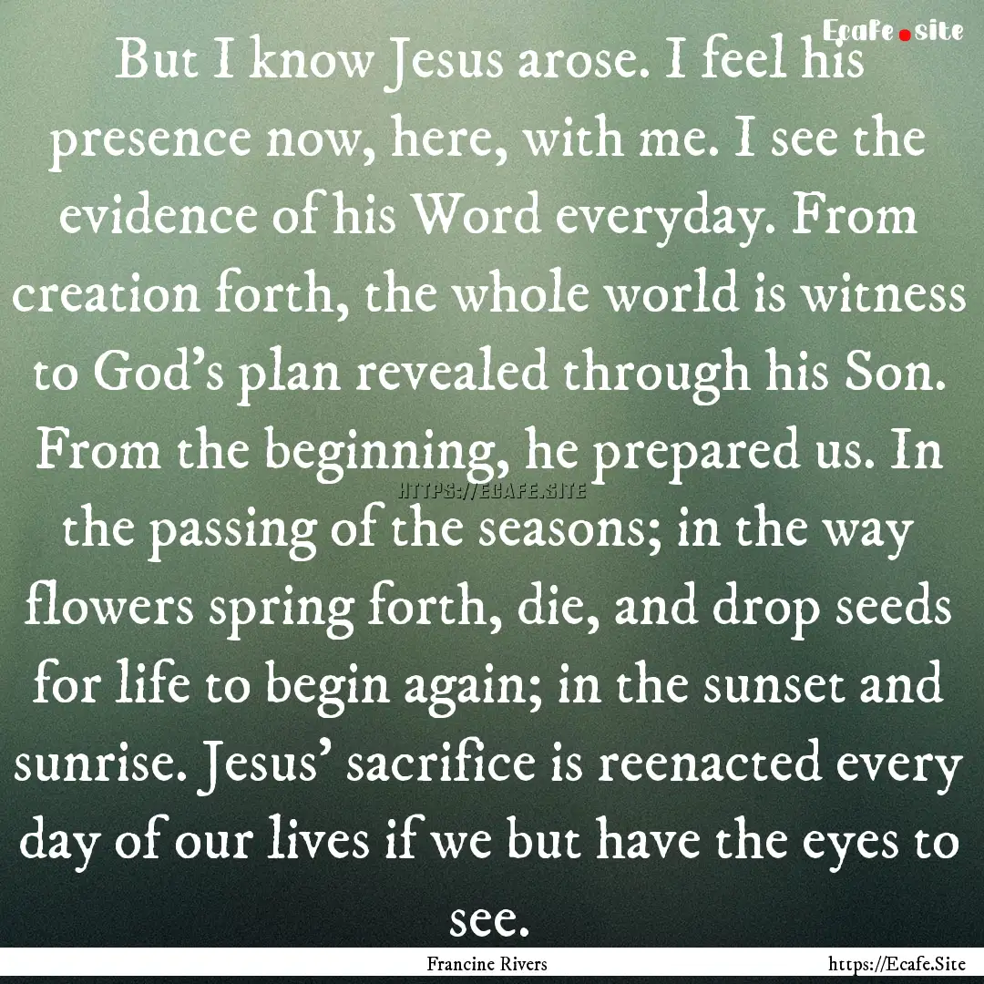 But I know Jesus arose. I feel his presence.... : Quote by Francine Rivers