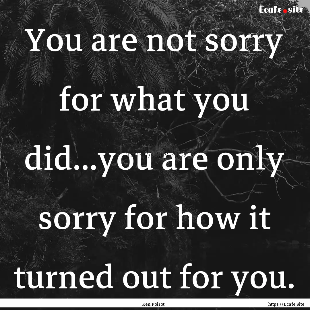 You are not sorry for what you did...you.... : Quote by Ken Poirot