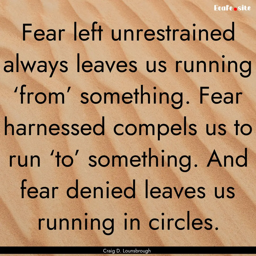 Fear left unrestrained always leaves us running.... : Quote by Craig D. Lounsbrough