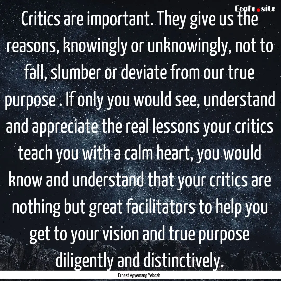 Critics are important. They give us the reasons,.... : Quote by Ernest Agyemang Yeboah