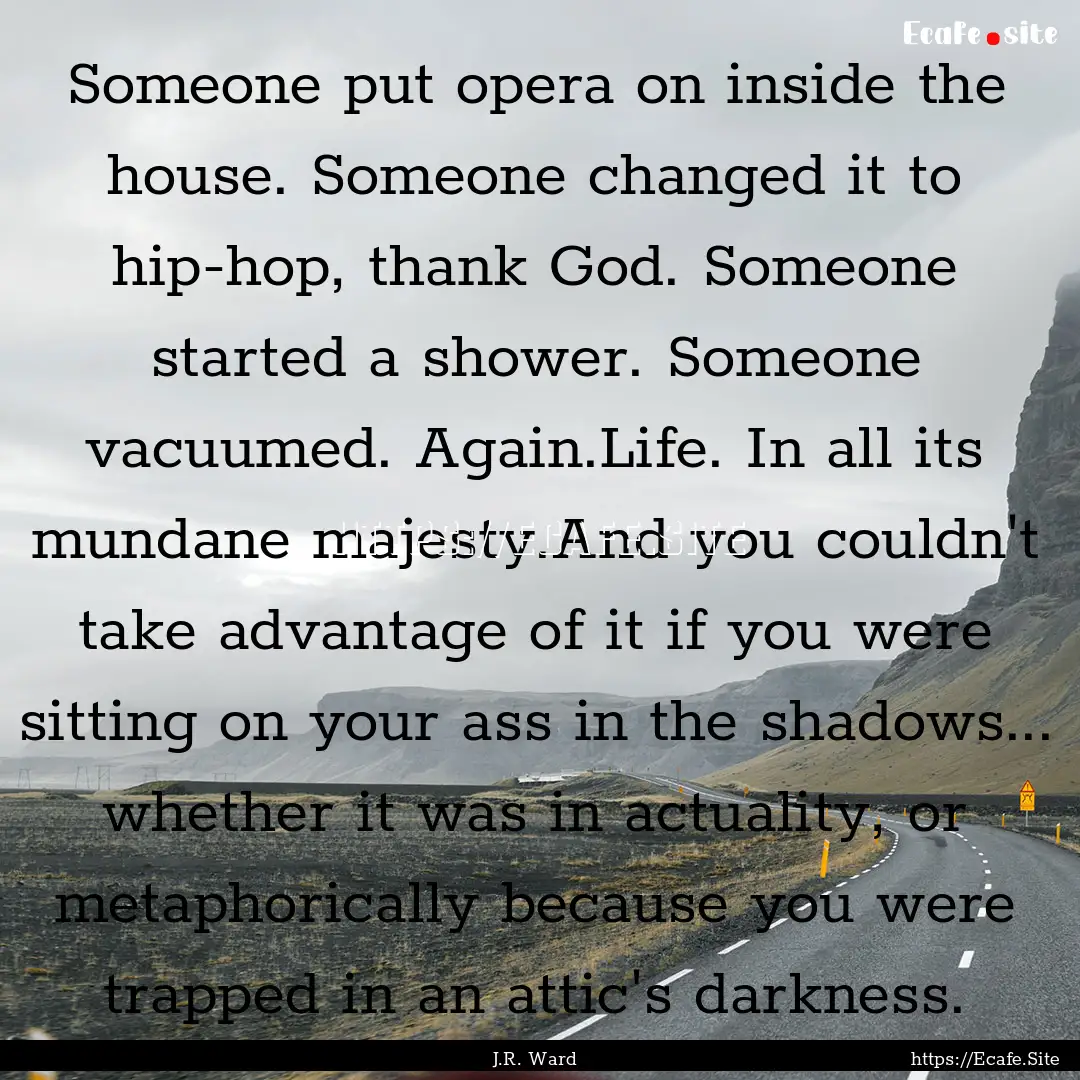 Someone put opera on inside the house. Someone.... : Quote by J.R. Ward