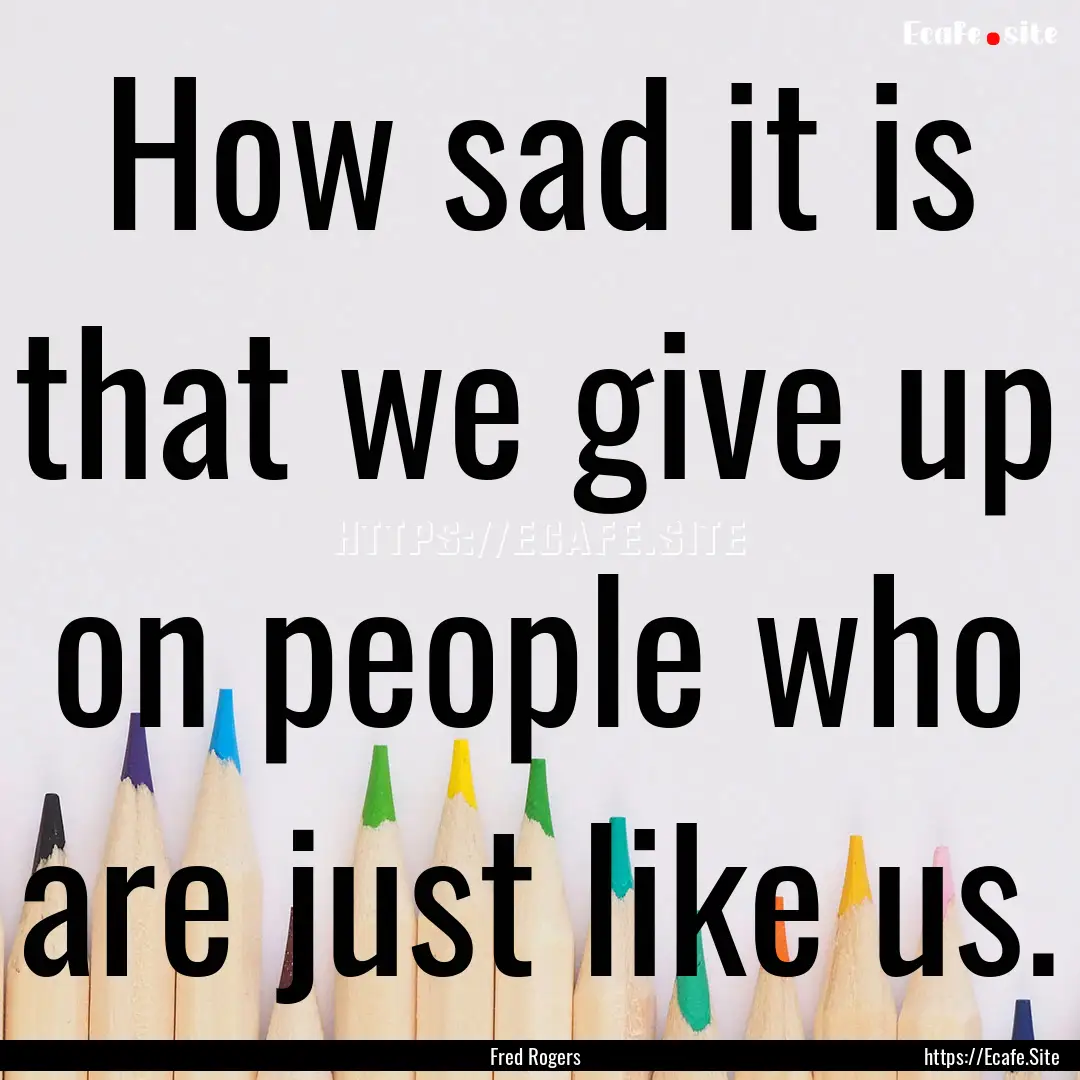 How sad it is that we give up on people who.... : Quote by Fred Rogers