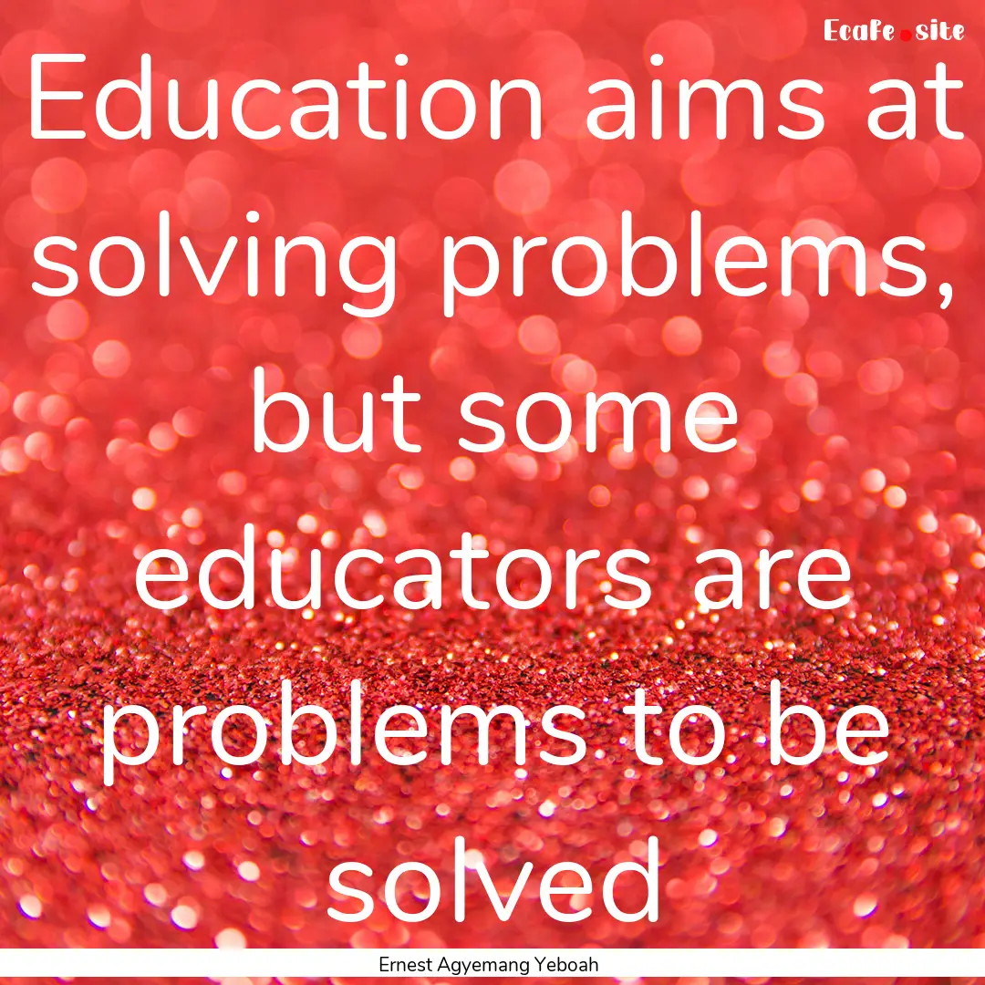 Education aims at solving problems, but some.... : Quote by Ernest Agyemang Yeboah