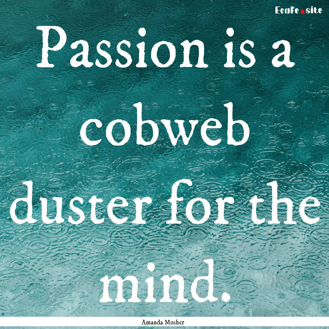 Passion is a cobweb duster for the mind. : Quote by Amanda Mosher