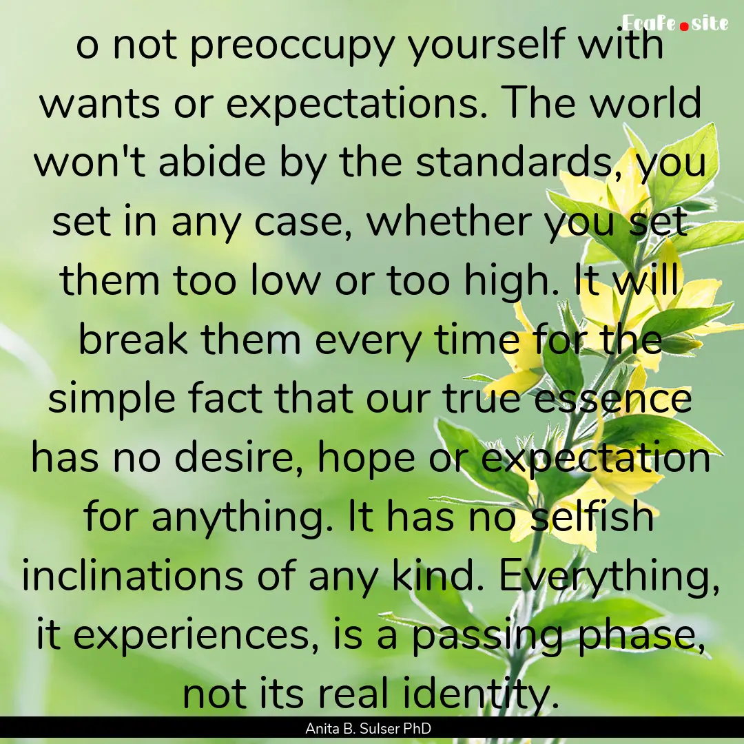 o not preoccupy yourself with wants or expectations..... : Quote by Anita B. Sulser PhD