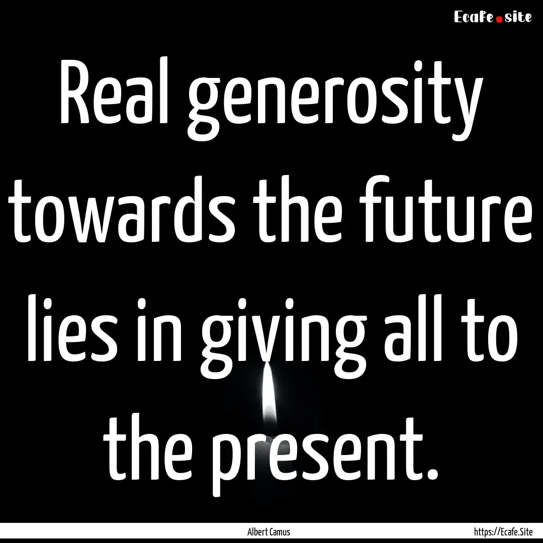 Real generosity towards the future lies in.... : Quote by Albert Camus