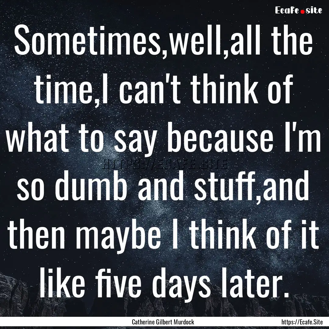 Sometimes,well,all the time,I can't think.... : Quote by Catherine Gilbert Murdock