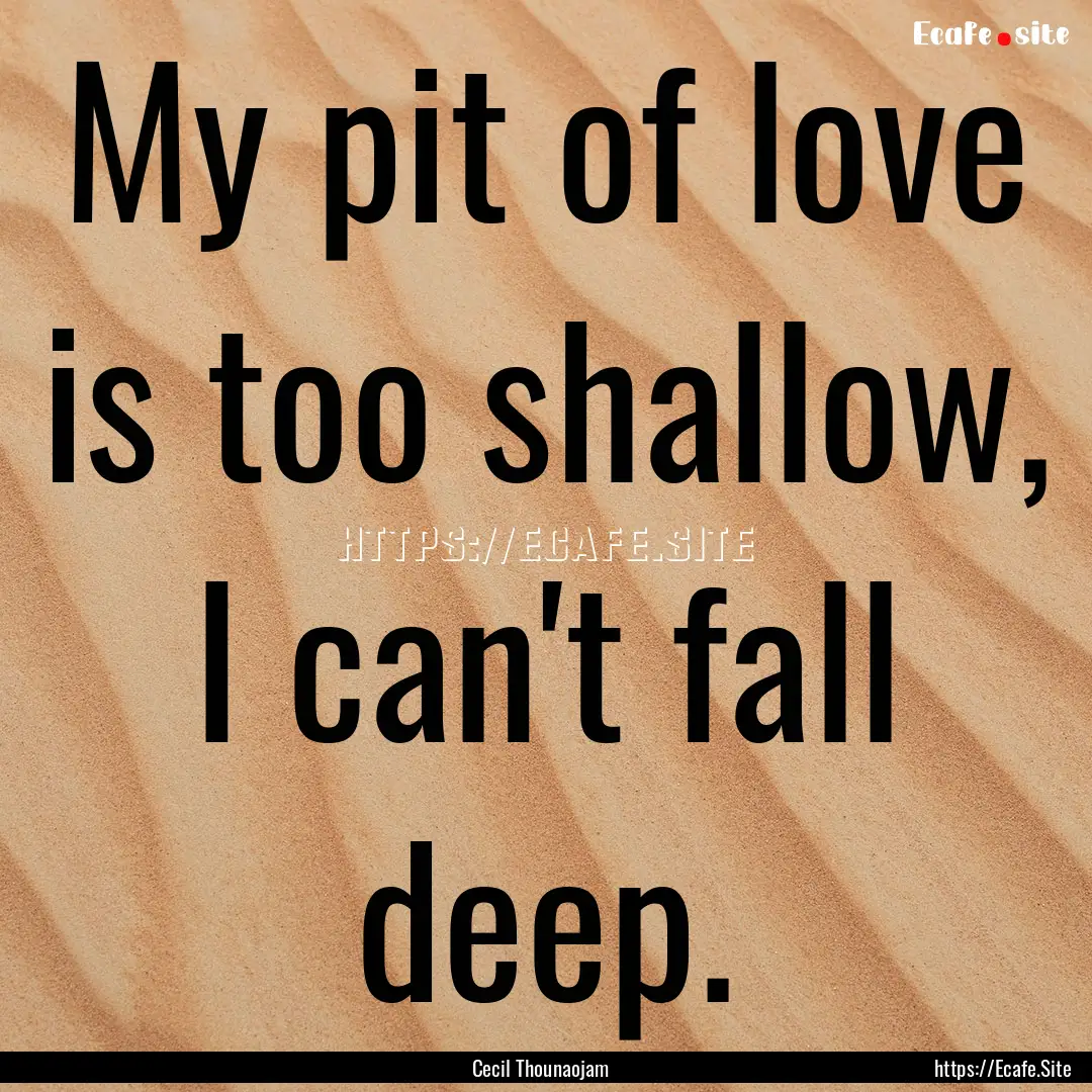 My pit of love is too shallow, I can't fall.... : Quote by Cecil Thounaojam