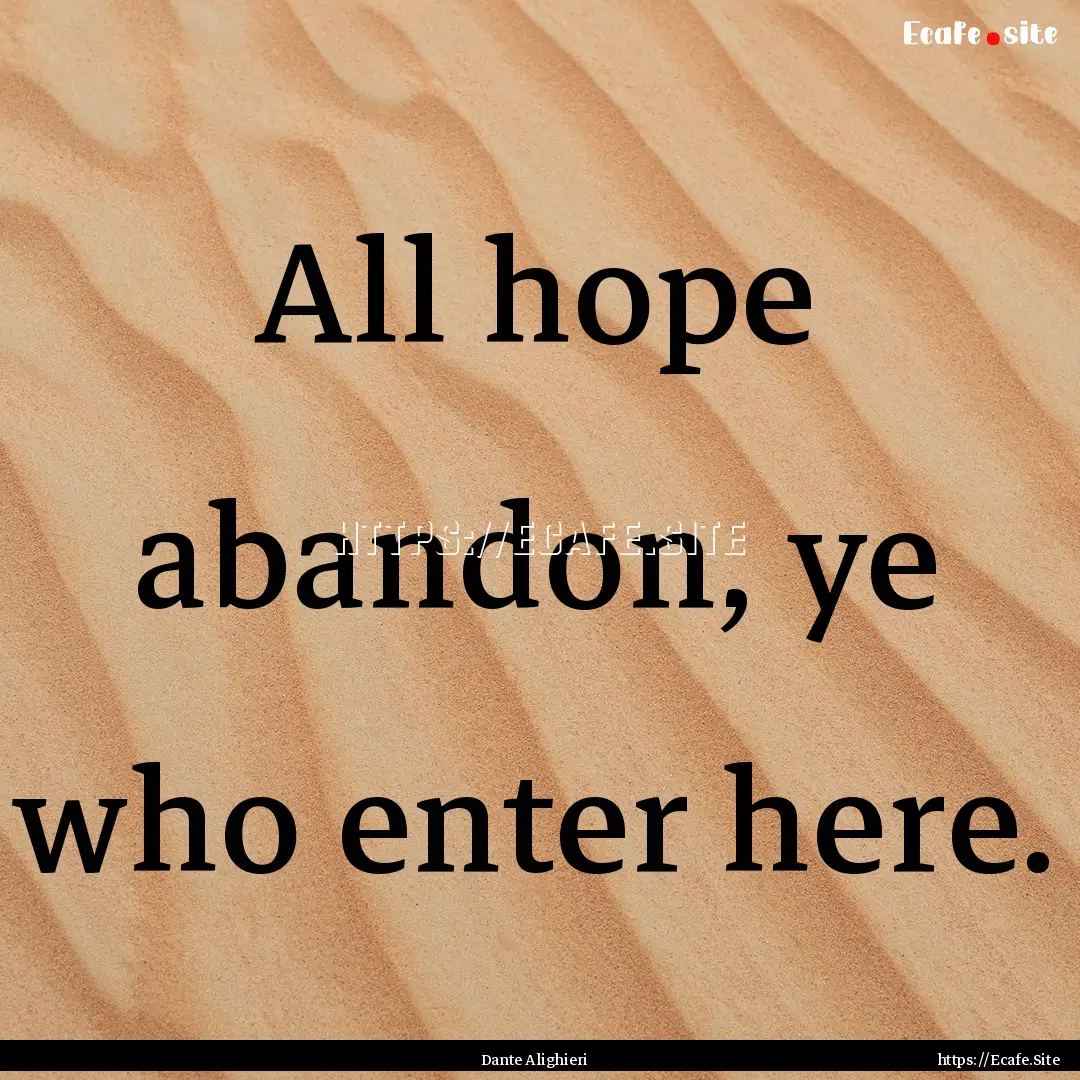 All hope abandon, ye who enter here. : Quote by Dante Alighieri