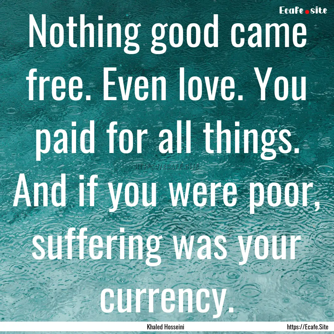 Nothing good came free. Even love. You paid.... : Quote by Khaled Hosseini