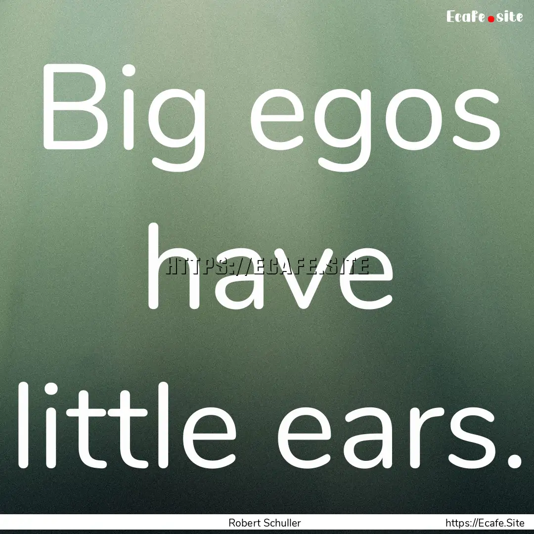 Big egos have little ears. : Quote by Robert Schuller