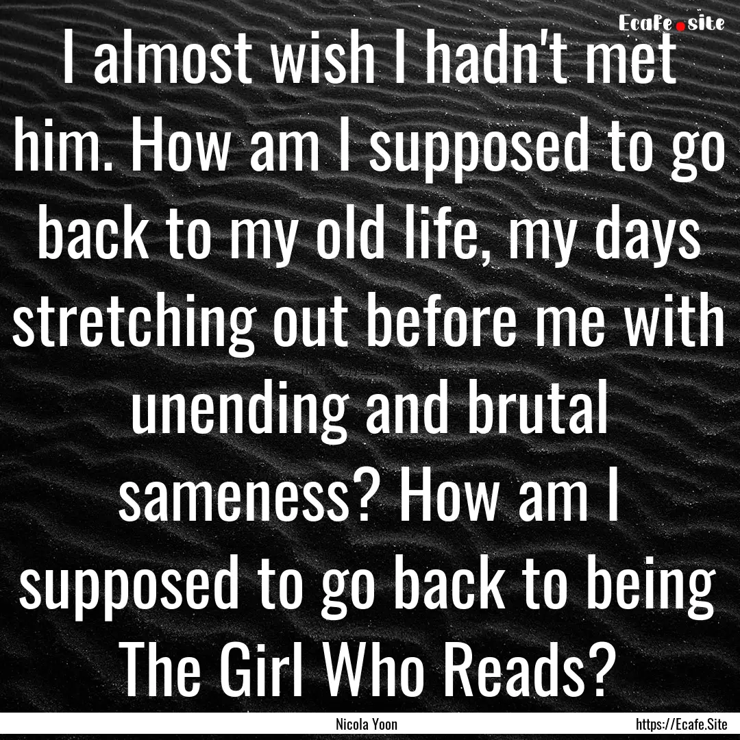 I almost wish I hadn't met him. How am I.... : Quote by Nicola Yoon