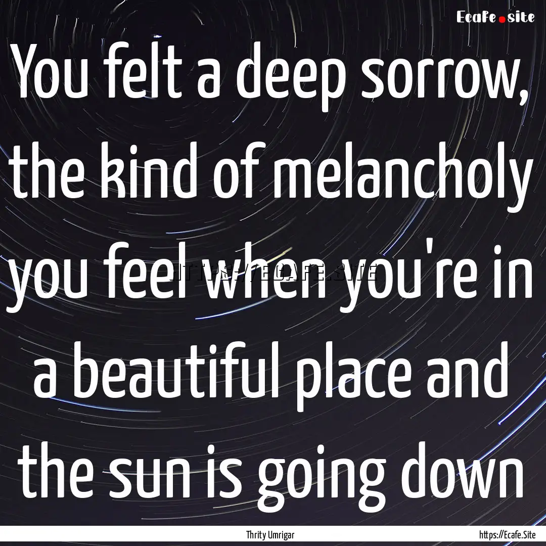 You felt a deep sorrow, the kind of melancholy.... : Quote by Thrity Umrigar