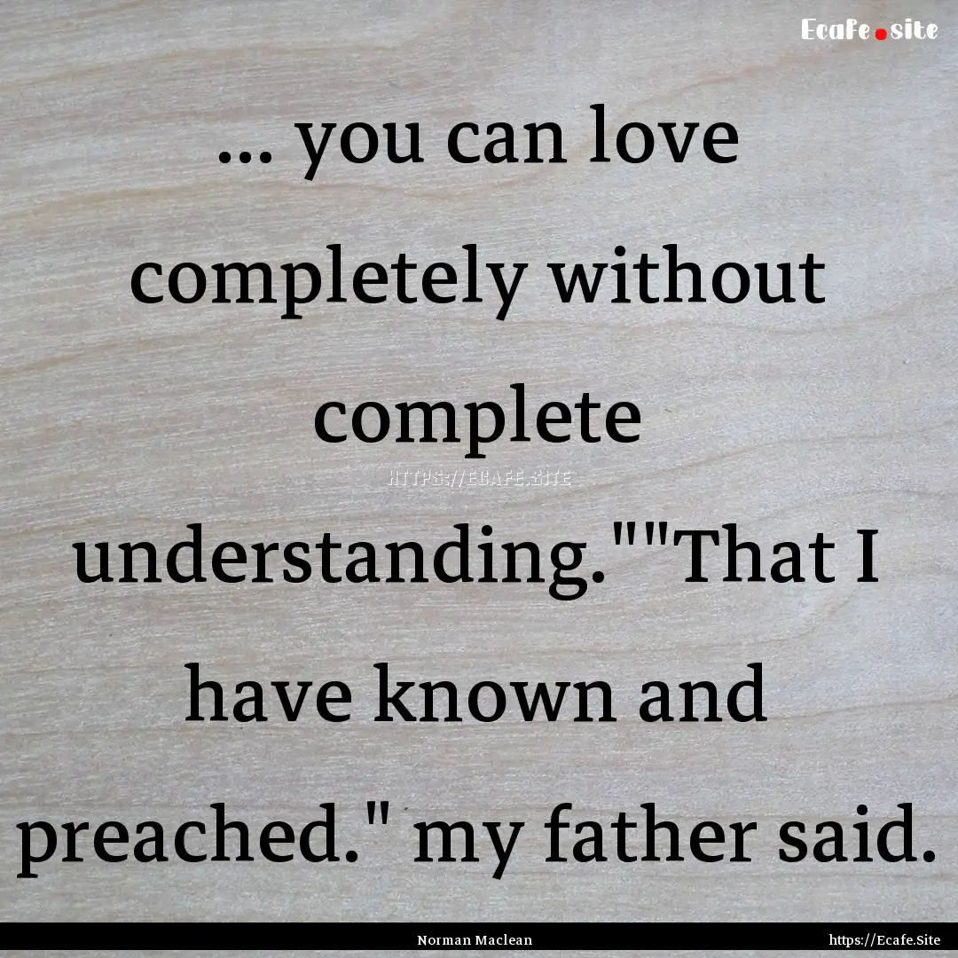 ... you can love completely without complete.... : Quote by Norman Maclean