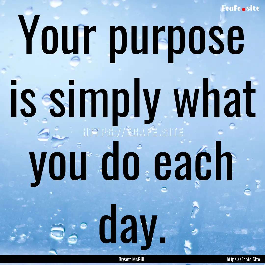 Your purpose is simply what you do each day..... : Quote by Bryant McGill