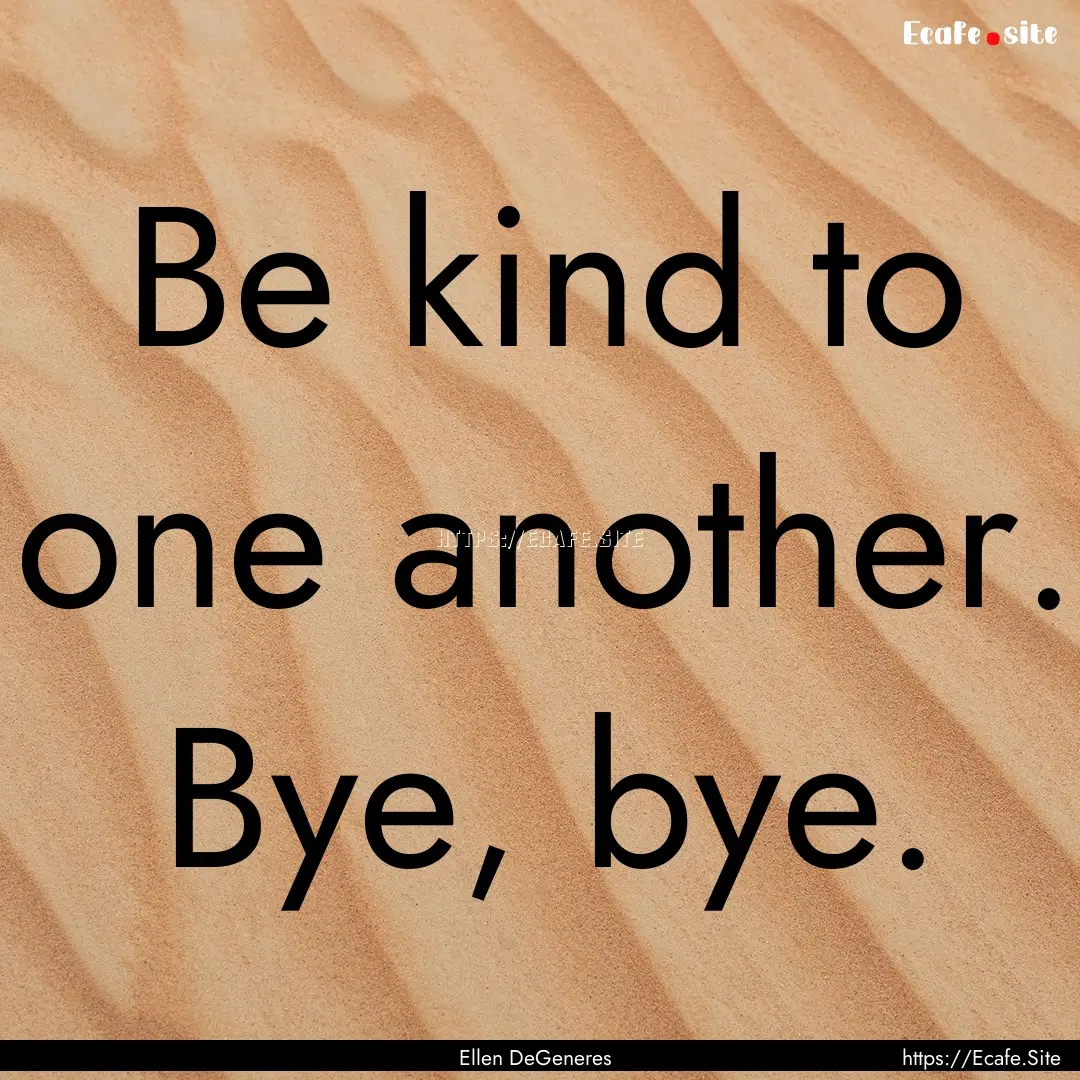 Be kind to one another. Bye, bye. : Quote by Ellen DeGeneres