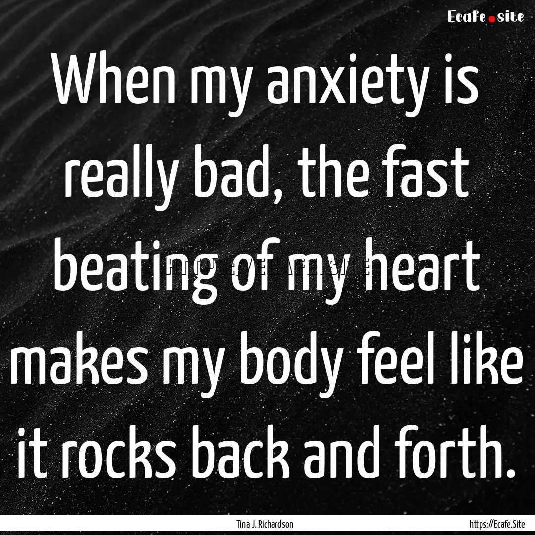 When my anxiety is really bad, the fast beating.... : Quote by Tina J. Richardson